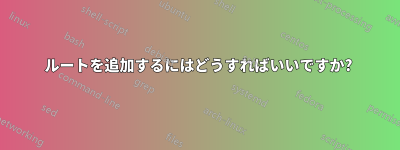 ルートを追加するにはどうすればいいですか?