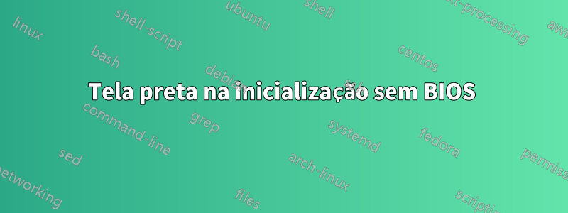 Tela preta na inicialização sem BIOS