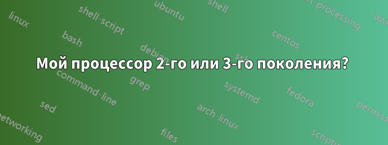 Мой процессор 2-го или 3-го поколения?