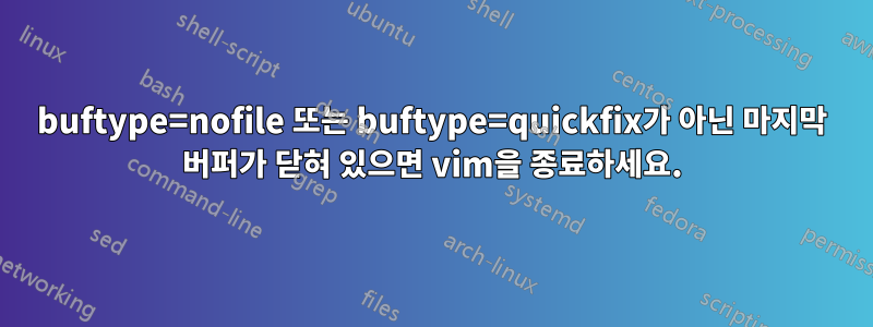 buftype=nofile 또는 buftype=quickfix가 아닌 마지막 버퍼가 닫혀 있으면 vim을 종료하세요.