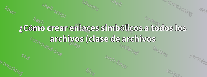 ¿Cómo crear enlaces simbólicos a todos los archivos (clase de archivos) en un directorio?