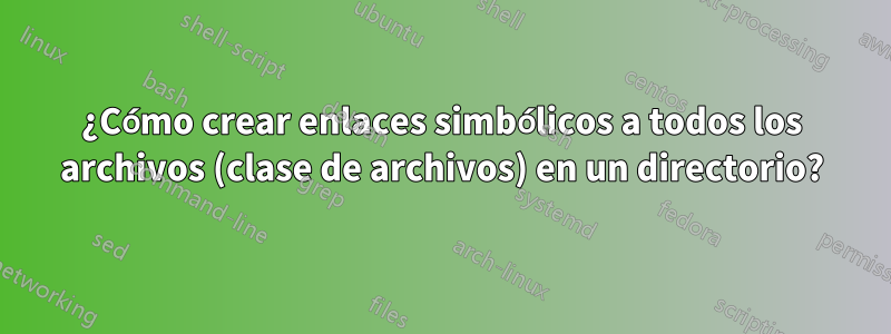 ¿Cómo crear enlaces simbólicos a todos los archivos (clase de archivos) en un directorio?