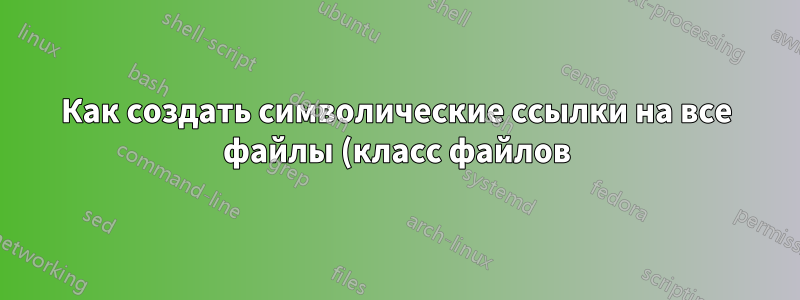 Как создать символические ссылки на все файлы (класс файлов) в каталоге?