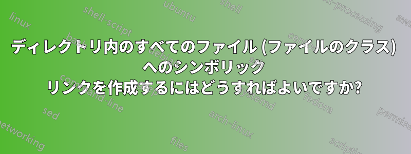 ディレクトリ内のすべてのファイル (ファイルのクラス) へのシンボリック リンクを作成するにはどうすればよいですか?