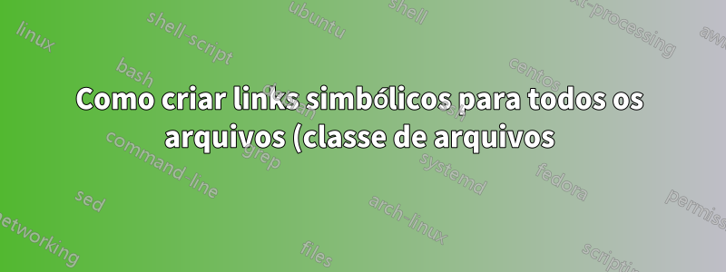 Como criar links simbólicos para todos os arquivos (classe de arquivos) em um diretório?