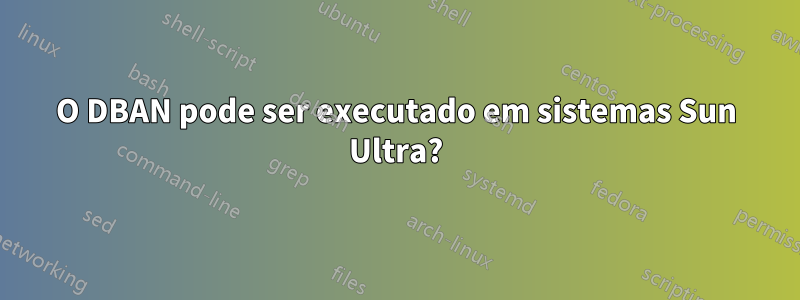 O DBAN pode ser executado em sistemas Sun Ultra?
