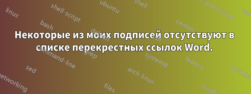Некоторые из моих подписей отсутствуют в списке перекрестных ссылок Word.