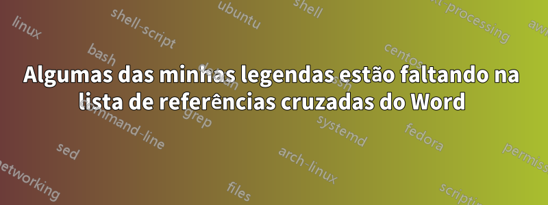 Algumas das minhas legendas estão faltando na lista de referências cruzadas do Word