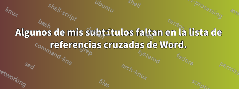 Algunos de mis subtítulos faltan en la lista de referencias cruzadas de Word.
