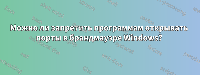 Можно ли запретить программам открывать порты в брандмауэре Windows?