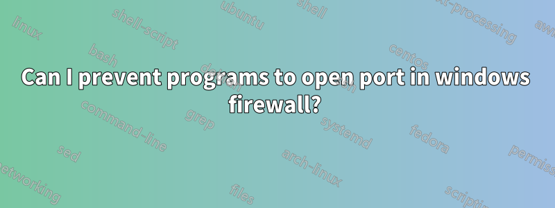 Can I prevent programs to open port in windows firewall?