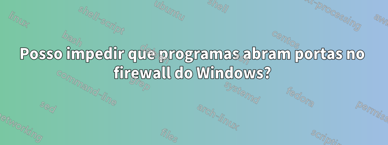 Posso impedir que programas abram portas no firewall do Windows?