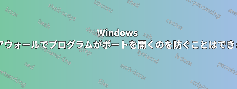 Windows ファイアウォールでプログラムがポートを開くのを防ぐことはできますか?