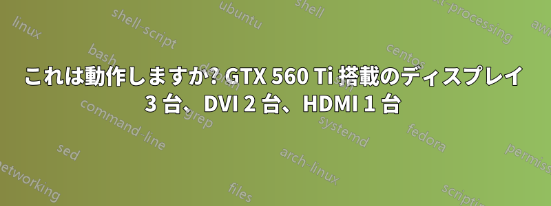 これは動作しますか? GTX 560 Ti 搭載のディスプレイ 3 台、DVI 2 台、HDMI 1 台