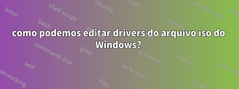 como podemos editar drivers do arquivo iso do Windows?