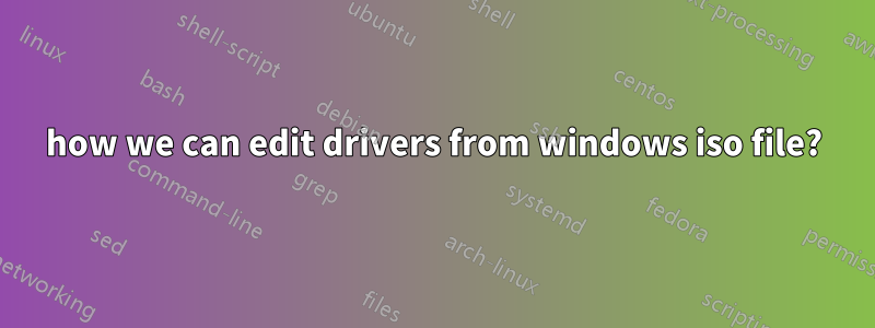how we can edit drivers from windows iso file?
