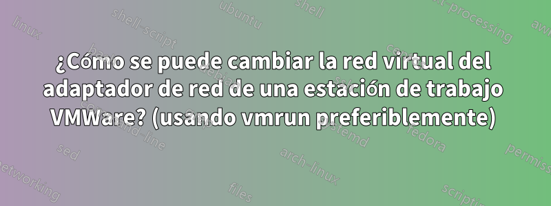 ¿Cómo se puede cambiar la red virtual del adaptador de red de una estación de trabajo VMWare? (usando vmrun preferiblemente)