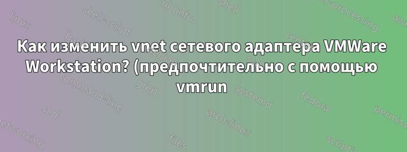 Как изменить vnet сетевого адаптера VMWare Workstation? (предпочтительно с помощью vmrun)