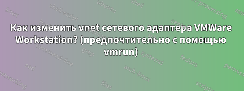 Как изменить vnet сетевого адаптера VMWare Workstation? (предпочтительно с помощью vmrun)