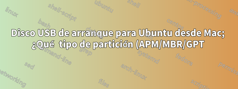 Disco USB de arranque para Ubuntu desde Mac; ¿Qué tipo de partición (APM/MBR/GPT) elegir?