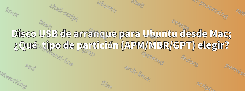 Disco USB de arranque para Ubuntu desde Mac; ¿Qué tipo de partición (APM/MBR/GPT) elegir?