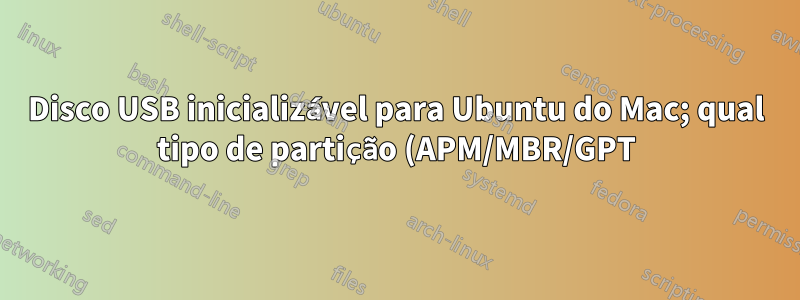Disco USB inicializável para Ubuntu do Mac; qual tipo de partição (APM/MBR/GPT) escolher?