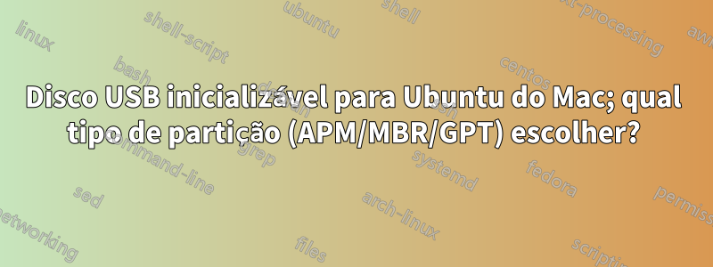 Disco USB inicializável para Ubuntu do Mac; qual tipo de partição (APM/MBR/GPT) escolher?