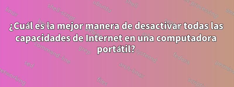 ¿Cuál es la mejor manera de desactivar todas las capacidades de Internet en una computadora portátil?