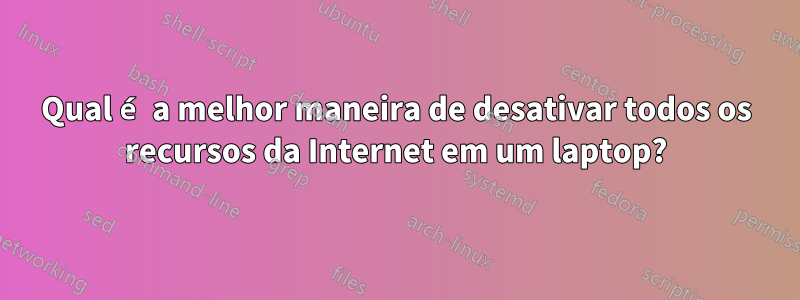 Qual é a melhor maneira de desativar todos os recursos da Internet em um laptop?