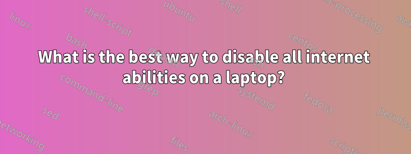 What is the best way to disable all internet abilities on a laptop?