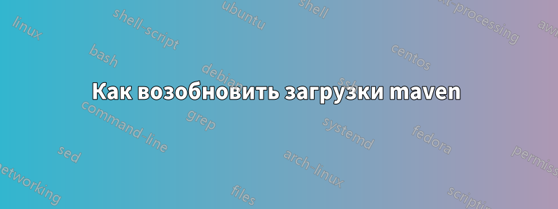Как возобновить загрузки maven