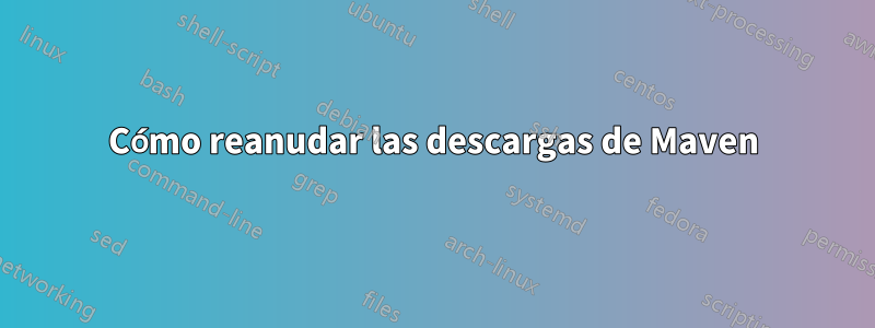 Cómo reanudar las descargas de Maven