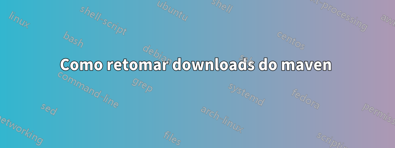 Como retomar downloads do maven