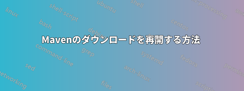 Mavenのダウンロードを再開する方法