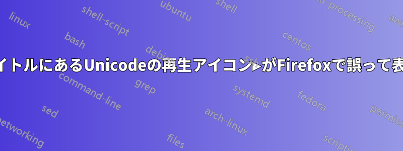 ページタイトルにあるUnicodeの再生アイコン▶がFirefoxで誤って表示される
