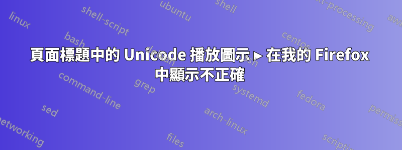 頁面標題中的 Unicode 播放圖示 ▶ 在我的 Firefox 中顯示不正確