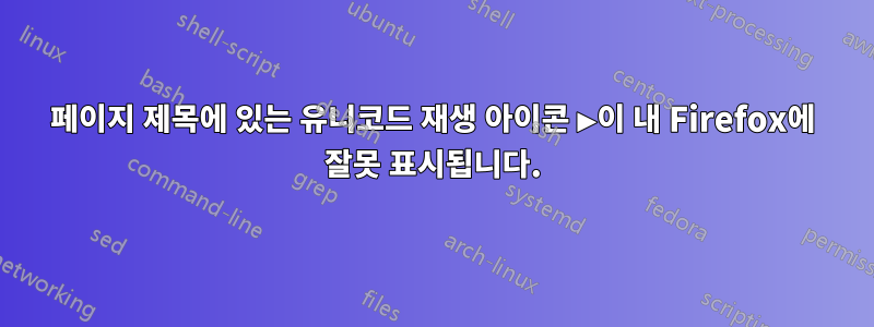 페이지 제목에 있는 유니코드 재생 아이콘 ▶이 내 Firefox에 잘못 표시됩니다.