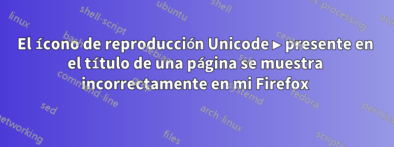 El ícono de reproducción Unicode ▶ presente en el título de una página se muestra incorrectamente en mi Firefox