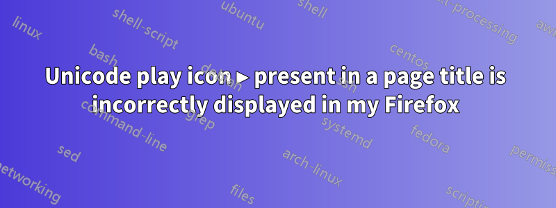Unicode play icon ▶ present in a page title is incorrectly displayed in my Firefox