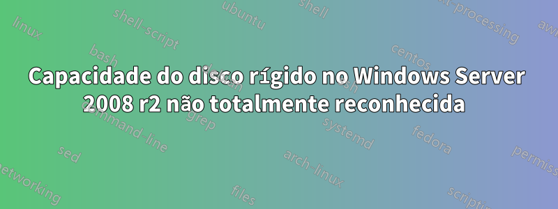 Capacidade do disco rígido no Windows Server 2008 r2 não totalmente reconhecida 