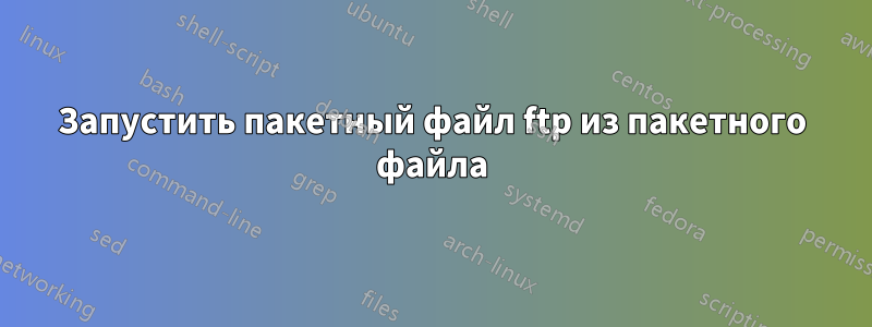 Запустить пакетный файл ftp из пакетного файла