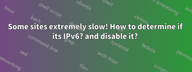 Some sites extremely slow! How to determine if its IPv6? and disable it?