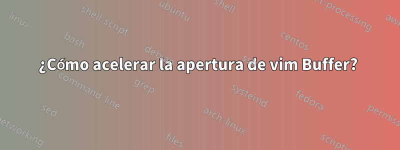 ¿Cómo acelerar la apertura de vim Buffer?