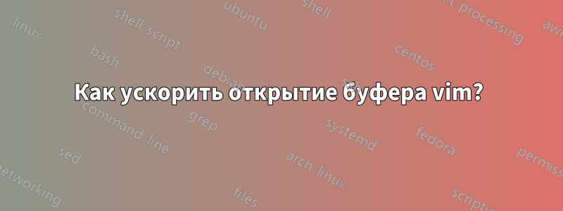 Как ускорить открытие буфера vim?