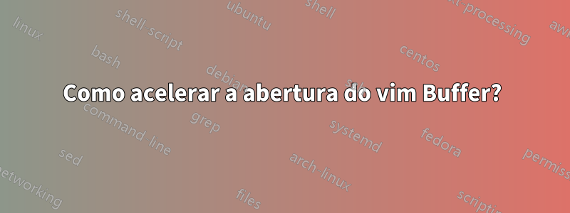 Como acelerar a abertura do vim Buffer?