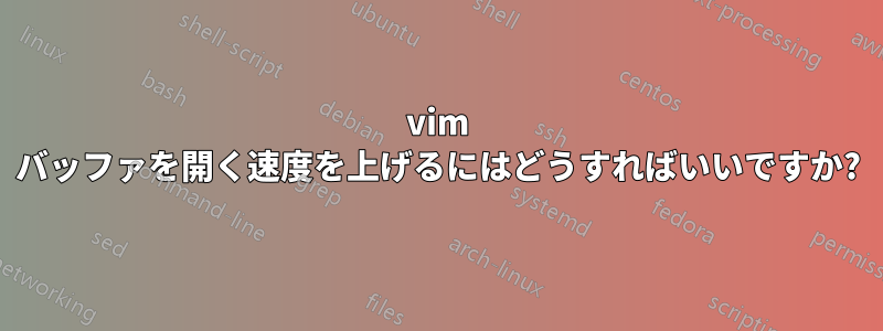 vim バッファを開く速度を上げるにはどうすればいいですか?
