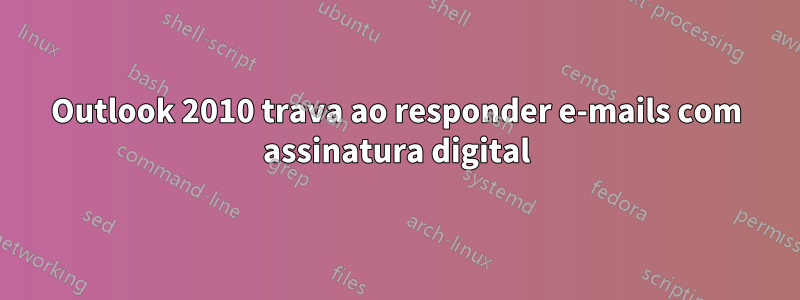Outlook 2010 trava ao responder e-mails com assinatura digital