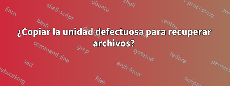 ¿Copiar la unidad defectuosa para recuperar archivos?