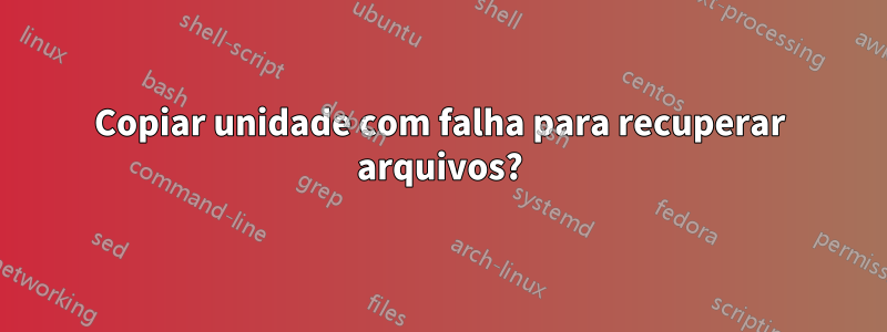 Copiar unidade com falha para recuperar arquivos?