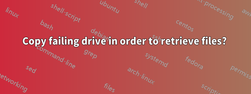 Copy failing drive in order to retrieve files?